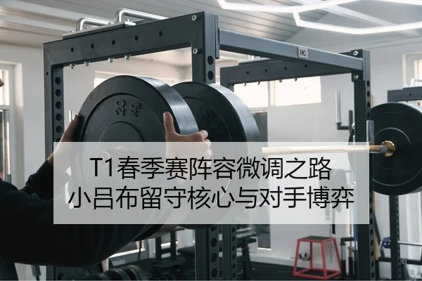 T1春季赛阵容微调之路 小吕布留守核心与对手博弈