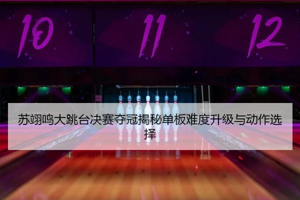 苏翊鸣大跳台决赛夺冠揭秘单板难度升级与动作选择