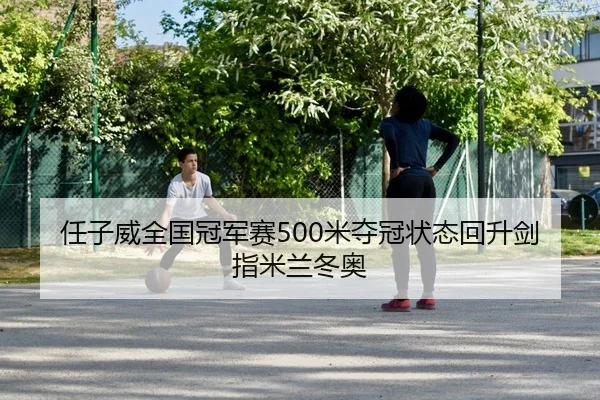 任子威全国冠军赛500米夺冠状态回升剑指米兰冬奥